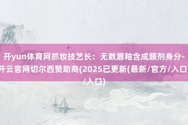 开yun体育网抓妆技艺长：无数唇釉含成膜剂身分-开云官网切尔西赞助商(2025已更新(最新/官方/入口)