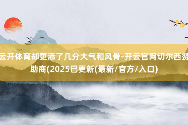 云开体育却更添了几分大气和风骨-开云官网切尔西赞助商(2025已更新(最新/官方/入口)
