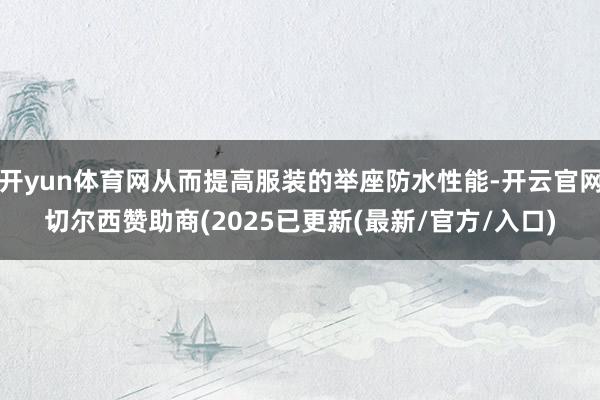 开yun体育网从而提高服装的举座防水性能-开云官网切尔西赞助商(2025已更新(最新/官方/入口)