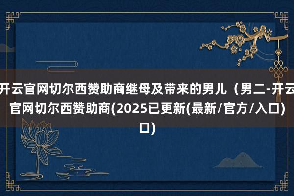 开云官网切尔西赞助商继母及带来的男儿（男二-开云官网切尔西赞助商(2025已更新(最新/官方/入口)