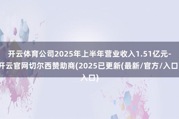 开云体育公司2025年上半年营业收入1.51亿元-开云官网切尔西赞助商(2025已更新(最新/官方/入口)