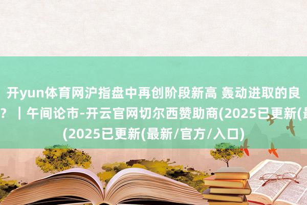 开yun体育网沪指盘中再创阶段新高 轰动进取的良性结构仍将延续？｜午间论市-开云官网切尔西赞助商(2025已更新(最新/官方/入口)