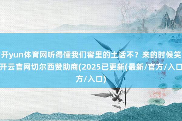 开yun体育网听得懂我们窖里的土话不？来的时候笑-开云官网切尔西赞助商(2025已更新(最新/官方/入口)