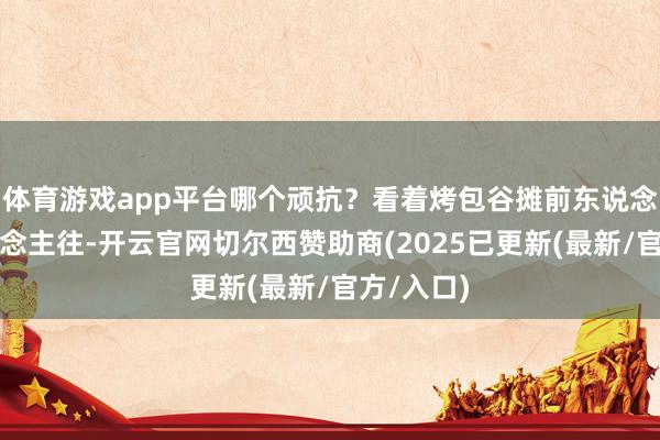 体育游戏app平台哪个顽抗？看着烤包谷摊前东说念主来东说念主往-开云官网切尔西赞助商(2025已更新(最新/官方/入口)