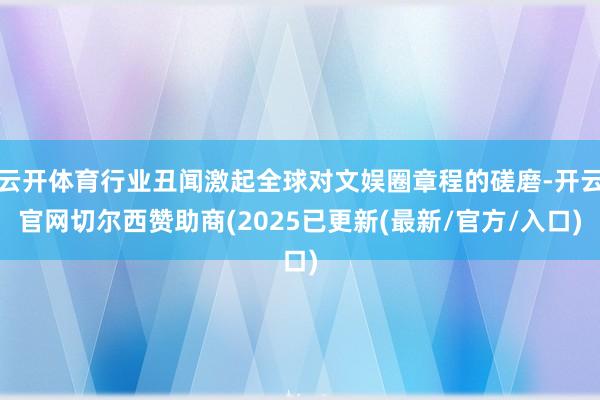 云开体育行业丑闻激起全球对文娱圈章程的磋磨-开云官网切尔西赞助商(2025已更新(最新/官方/入口)