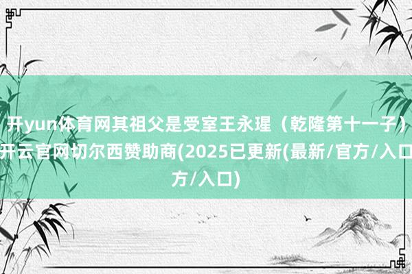 开yun体育网其祖父是受室王永瑆（乾隆第十一子）-开云官网切尔西赞助商(2025已更新(最新/官方/入口)