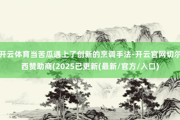 开云体育当苦瓜遇上了创新的烹调手法-开云官网切尔西赞助商(2025已更新(最新/官方/入口)
