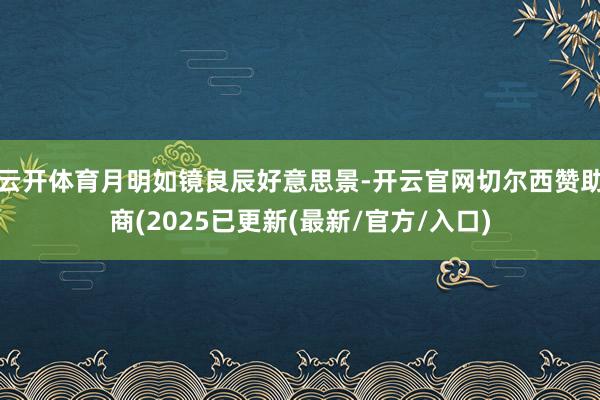 云开体育月明如镜良辰好意思景-开云官网切尔西赞助商(2025已更新(最新/官方/入口)