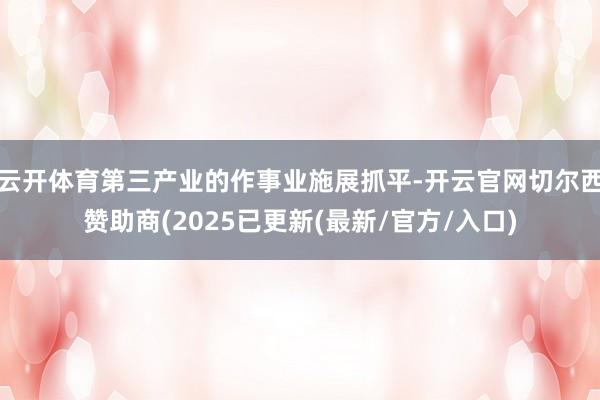 云开体育第三产业的作事业施展抓平-开云官网切尔西赞助商(2025已更新(最新/官方/入口)