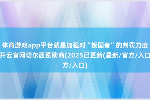 体育游戏app平台就是加强对“叛国者”的判罚力度-开云官网切尔西赞助商(2025已更新(最新/官方/入口)