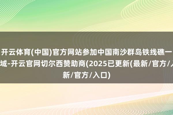 开云体育(中国)官方网站参加中国南沙群岛铁线礁一带海域-开云官网切尔西赞助商(2025已更新(最新/官方/入口)