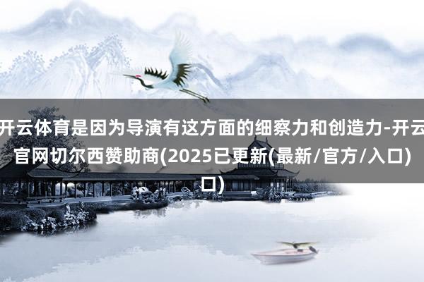 开云体育是因为导演有这方面的细察力和创造力-开云官网切尔西赞助商(2025已更新(最新/官方/入口)