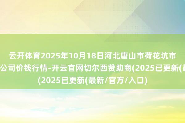 云开体育2025年10月18日河北唐山市荷花坑市集见识科罚有限公司价钱行情-开云官网切尔西赞助商(2025已更新(最新/官方/入口)