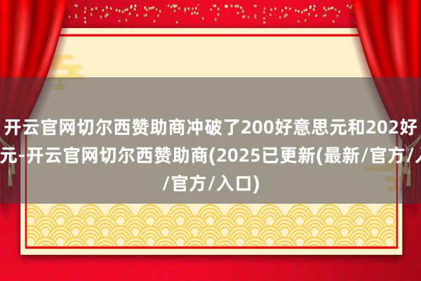 开云官网切尔西赞助商冲破了200好意思元和202好意思元-开云官网切尔西赞助商(2025已更新(最新/官方/入口)