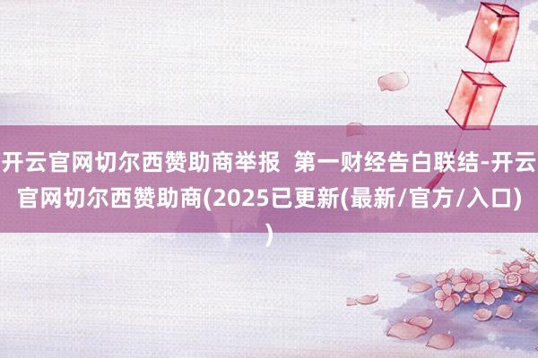 开云官网切尔西赞助商举报  第一财经告白联结-开云官网切尔西赞助商(2025已更新(最新/官方/入口)