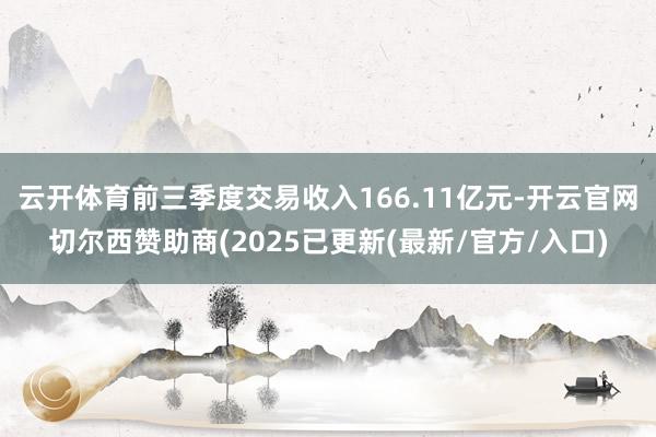 云开体育前三季度交易收入166.11亿元-开云官网切尔西赞助商(2025已更新(最新/官方/入口)