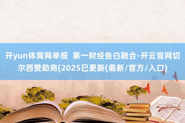 开yun体育网举报  第一财经告白融合-开云官网切尔西赞助商(2025已更新(最新/官方/入口)