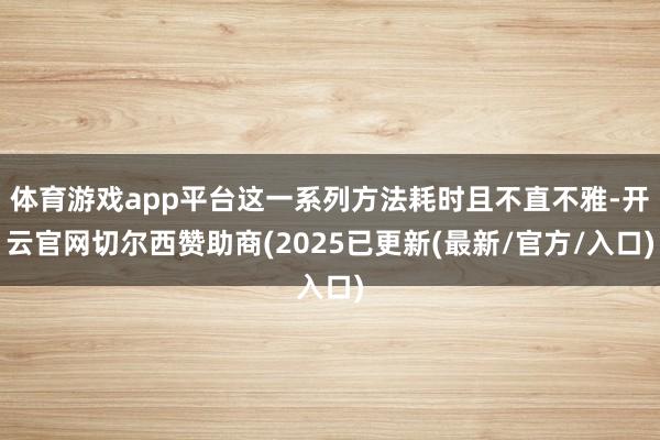 体育游戏app平台这一系列方法耗时且不直不雅-开云官网切尔西赞助商(2025已更新(最新/官方/入口)