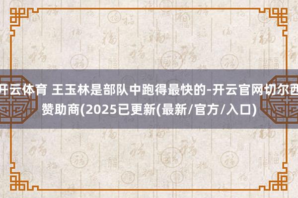 开云体育 王玉林是部队中跑得最快的-开云官网切尔西赞助商(2025已更新(最新/官方/入口)