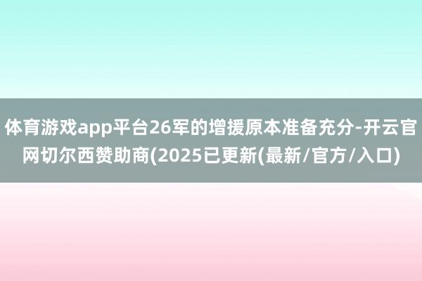 体育游戏app平台26军的增援原本准备充分-开云官网切尔西赞助商(2025已更新(最新/官方/入口)