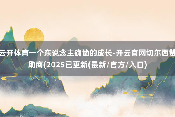 云开体育一个东说念主确凿的成长-开云官网切尔西赞助商(2025已更新(最新/官方/入口)