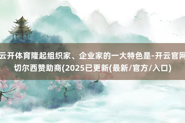 云开体育隆起组织家、企业家的一大特色是-开云官网切尔西赞助商(2025已更新(最新/官方/入口)
