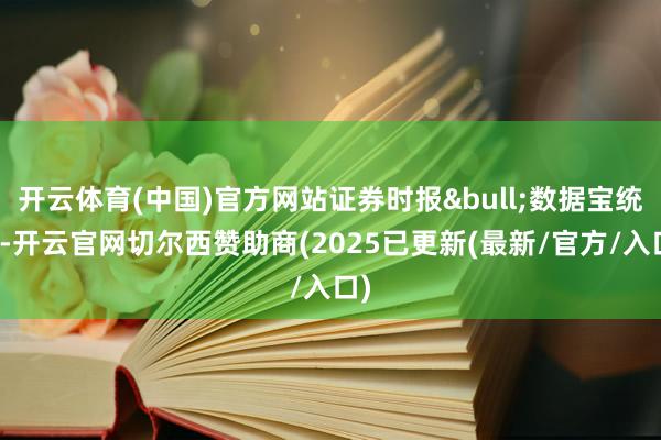 开云体育(中国)官方网站证券时报&bull;数据宝统计-开云官网切尔西赞助商(2025已更新(最新/官方/入口)