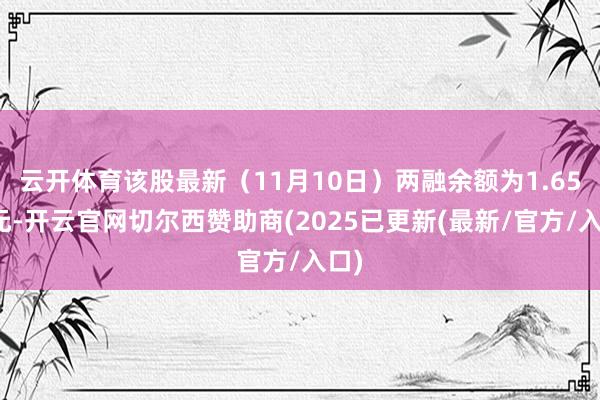 云开体育该股最新（11月10日）两融余额为1.65亿元-开云官网切尔西赞助商(2025已更新(最新/官方/入口)