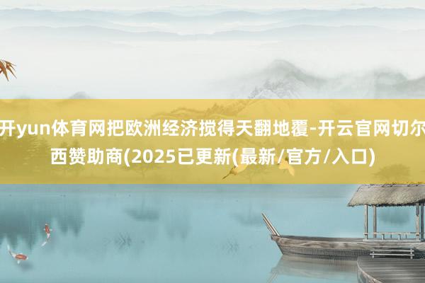 开yun体育网把欧洲经济搅得天翻地覆-开云官网切尔西赞助商(2025已更新(最新/官方/入口)