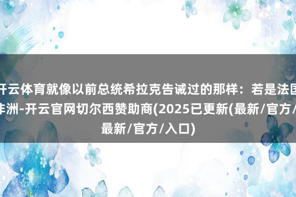 开云体育就像以前总统希拉克告诫过的那样：若是法国没了非洲-开云官网切尔西赞助商(2025已更新(最新/官方/入口)