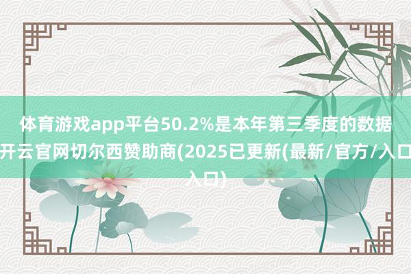 体育游戏app平台　　50.2%是本年第三季度的数据-开云官网切尔西赞助商(2025已更新(最新/官方/入口)