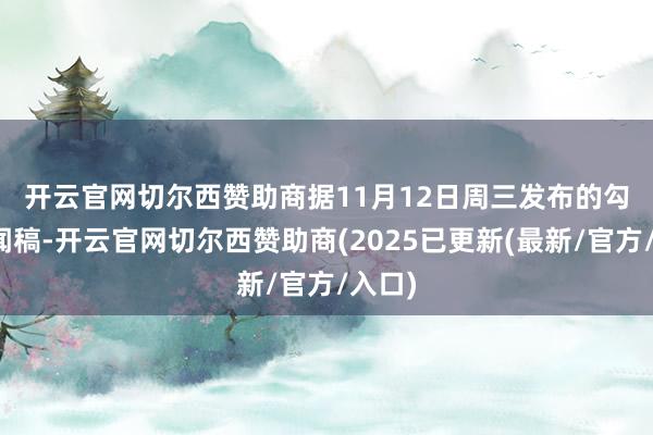 开云官网切尔西赞助商　　据11月12日周三发布的勾通新闻稿-开云官网切尔西赞助商(2025已更新(最新/官方/入口)