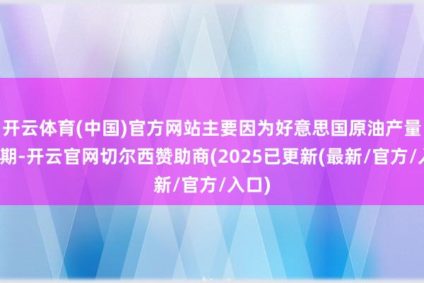 开云体育(中国)官方网站主要因为好意思国原油产量超预期-开云官网切尔西赞助商(2025已更新(最新/官方/入口)