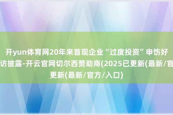 开yun体育网20年来首现企业“过度投资”申饬好意思银走访披露-开云官网切尔西赞助商(2025已更新(最新/官方/入口)