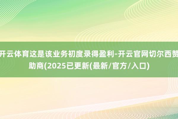 开云体育这是该业务初度录得盈利-开云官网切尔西赞助商(2025已更新(最新/官方/入口)