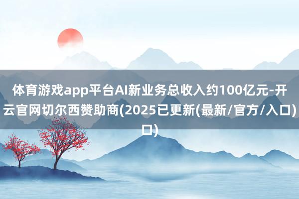 体育游戏app平台AI新业务总收入约100亿元-开云官网切尔西赞助商(2025已更新(最新/官方/入口)