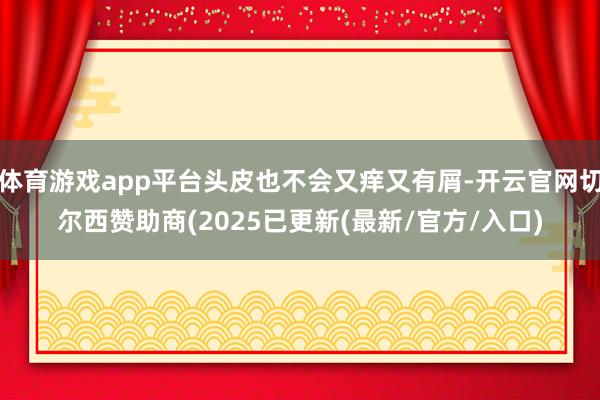 体育游戏app平台头皮也不会又痒又有屑-开云官网切尔西赞助商(2025已更新(最新/官方/入口)