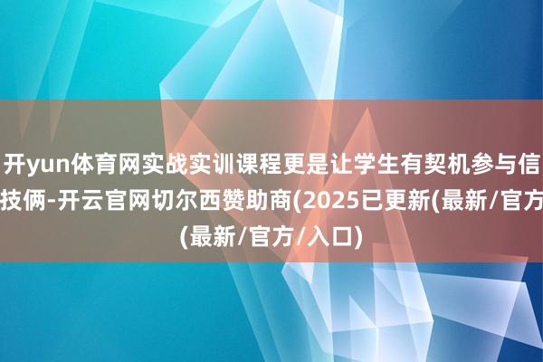 开yun体育网实战实训课程更是让学生有契机参与信得过的技俩-开云官网切尔西赞助商(2025已更新(最新/官方/入口)