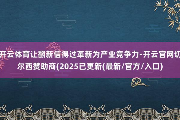 开云体育让翻新信得过革新为产业竞争力-开云官网切尔西赞助商(2025已更新(最新/官方/入口)