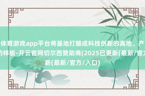 体育游戏app平台将基地打酿成科技创新的高地、产业会通的样板-开云官网切尔西赞助商(2025已更新(最新/官方/入口)