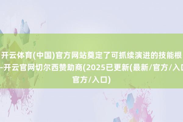 开云体育(中国)官方网站奠定了可抓续演进的技能根基-开云官网切尔西赞助商(2025已更新(最新/官方/入口)