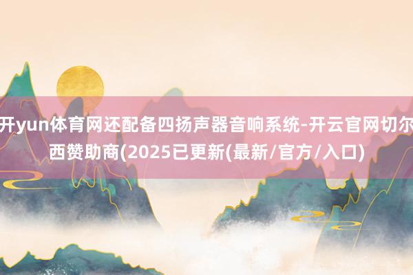 开yun体育网还配备四扬声器音响系统-开云官网切尔西赞助商(2025已更新(最新/官方/入口)