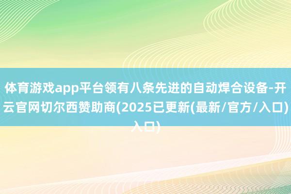 体育游戏app平台领有八条先进的自动焊合设备-开云官网切尔西赞助商(2025已更新(最新/官方/入口)