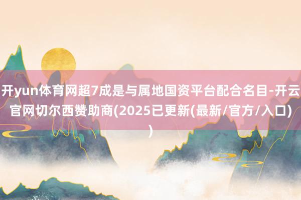 开yun体育网超7成是与属地国资平台配合名目-开云官网切尔西赞助商(2025已更新(最新/官方/入口)