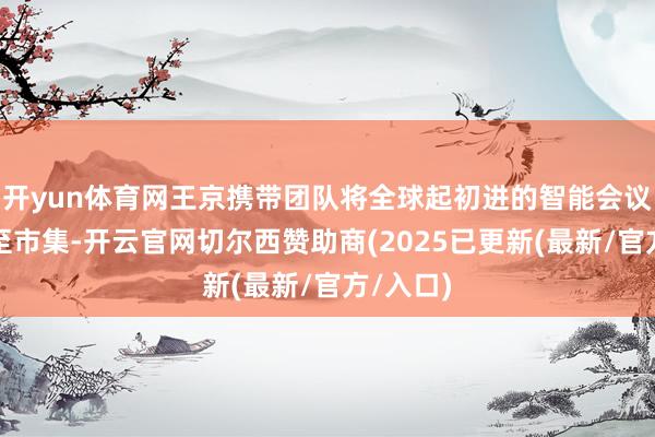 开yun体育网王京携带团队将全球起初进的智能会议理念推至市集-开云官网切尔西赞助商(2025已更新(最新/官方/入口)