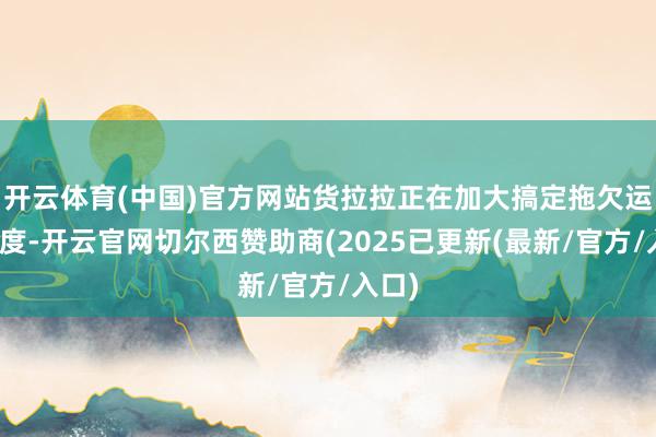 开云体育(中国)官方网站货拉拉正在加大搞定拖欠运坚苦度-开云官网切尔西赞助商(2025已更新(最新/官方/入口)