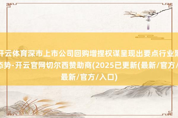 开云体育深市上市公司回购增捏权谋呈现出要点行业聚力的态势-开云官网切尔西赞助商(2025已更新(最新/官方/入口)