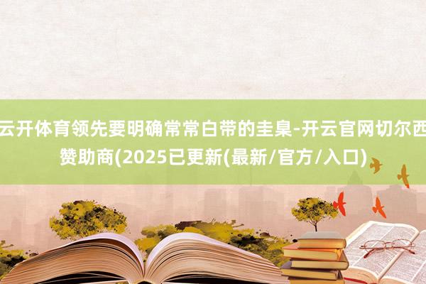 云开体育领先要明确常常白带的圭臬-开云官网切尔西赞助商(2025已更新(最新/官方/入口)
