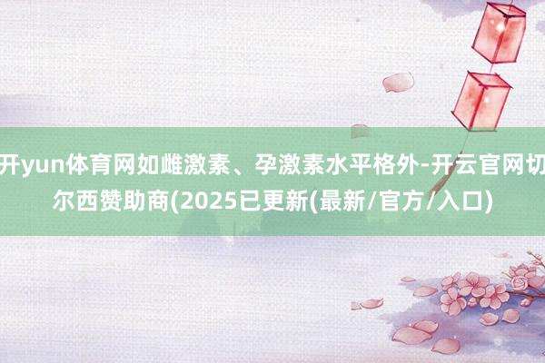 开yun体育网如雌激素、孕激素水平格外-开云官网切尔西赞助商(2025已更新(最新/官方/入口)