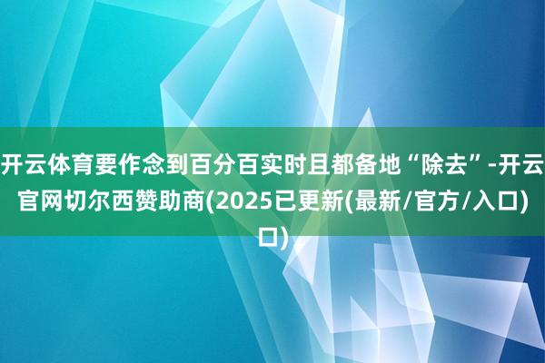 开云体育要作念到百分百实时且都备地“除去”-开云官网切尔西赞助商(2025已更新(最新/官方/入口)
